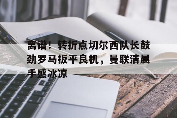 离谱!转折点切尔西队长鼓劲罗马扳平良机,曼联清晨手感冰凉的简单介绍 离谱!转折点切尔西队长鼓劲罗马扳平良机,曼联清晨手感冰凉的简单介绍