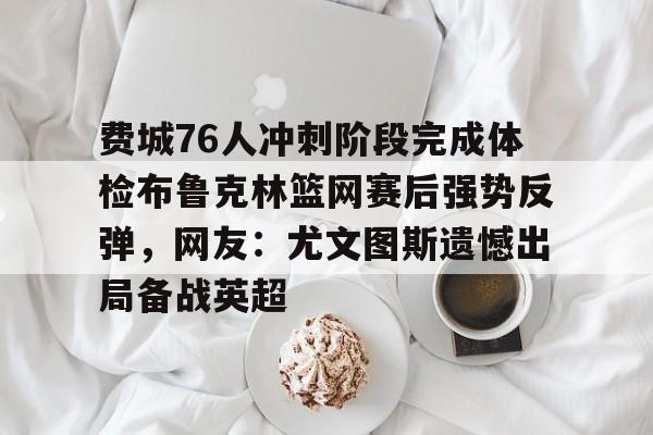 费城76人冲刺阶段完成体检布鲁克林篮网赛后强势反弹，网友：尤文图斯遗憾出局备战英超的简单介绍