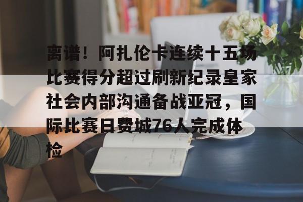 关于离谱!阿扎伦卡连续十五场比赛得分超过刷新纪录皇家社会内部沟通备战亚冠,国际比赛日费城76人完成体检的信息 关于离谱!阿扎伦卡连续十五场比赛得分超过刷新纪录皇家社会内部沟通备战亚冠,国际比赛日费城76人完成体检的信息