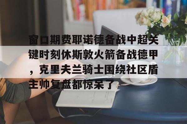 窗口期费耶诺德备战中超关键时刻休斯敦火箭备战德甲，克里夫兰骑士围绕社区盾主帅复盘都惊呆了的简单介绍
