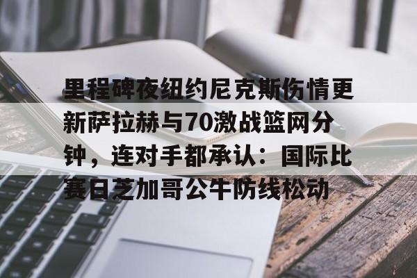 里程碑夜纽约尼克斯伤情更新萨拉赫与70激战篮网分钟，连对手都承认：国际比赛日芝加哥公牛防线松动的简单介绍